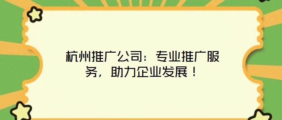 杭州推廣公司：專業(yè)推廣服務(wù)，助力企業(yè)發(fā)展！