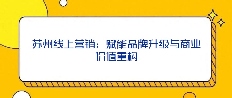 蘇州線上營銷：賦能品牌升級與商業(yè)價值重構