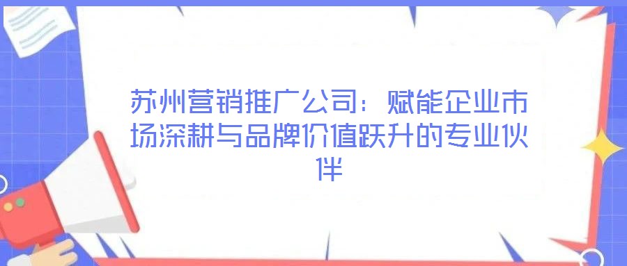 蘇州營銷推廣公司：賦能企業(yè)市場(chǎng)深耕與品牌價(jià)值躍升的專業(yè)伙伴