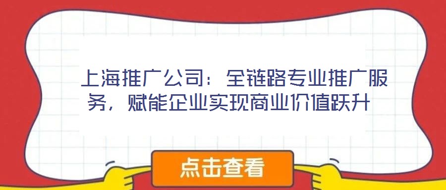  上海推廣公司：全鏈路專(zhuān)業(yè)推廣服務(wù)，賦能企業(yè)實(shí)現(xiàn)商業(yè)價(jià)值躍升
