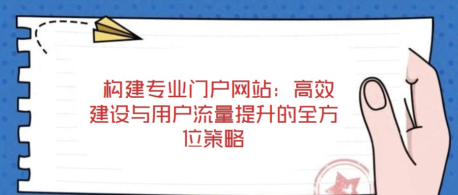  構(gòu)建專業(yè)門(mén)戶網(wǎng)站：高效建設(shè)與用戶流量提升的全方位策略