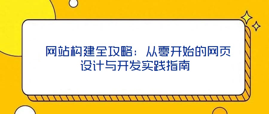  網(wǎng)站構(gòu)建全攻略：從零開(kāi)始的網(wǎng)頁(yè)設(shè)計(jì)與開(kāi)發(fā)實(shí)踐指南