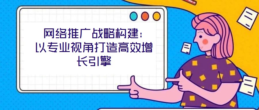  網(wǎng)絡推廣戰(zhàn)略構建：以專業(yè)視角打造高效增長引擎