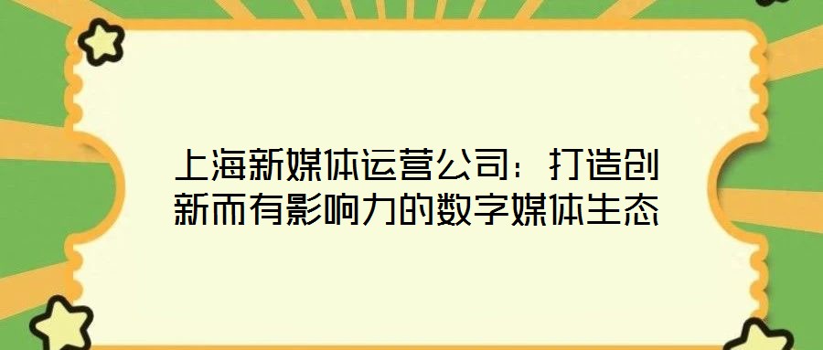 上海新媒體運(yùn)營(yíng)公司：打造創(chuàng)新而有影響力的數(shù)字媒體生態(tài)