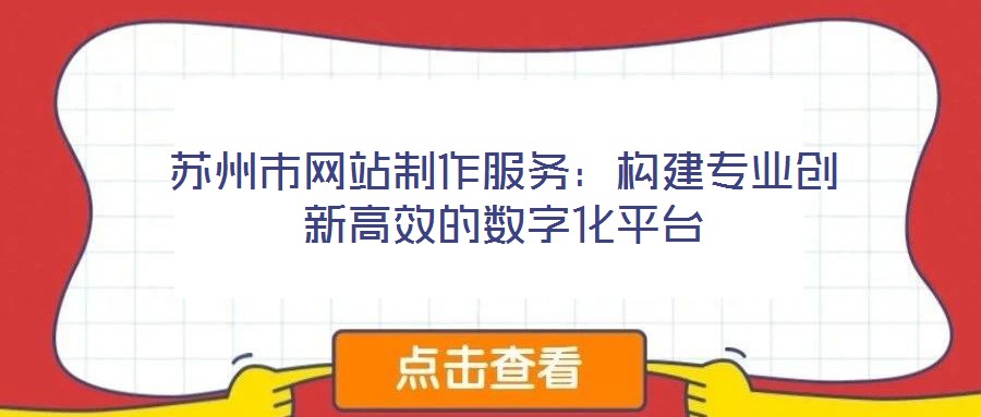 蘇州市網(wǎng)站制作服務(wù)：構(gòu)建專業(yè)創(chuàng)新高效的數(shù)字化平臺(tái)