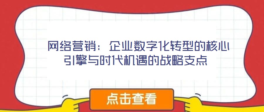  網(wǎng)絡(luò)營銷：企業(yè)數(shù)字化轉(zhuǎn)型的核心引擎與時代機(jī)遇的戰(zhàn)略支點