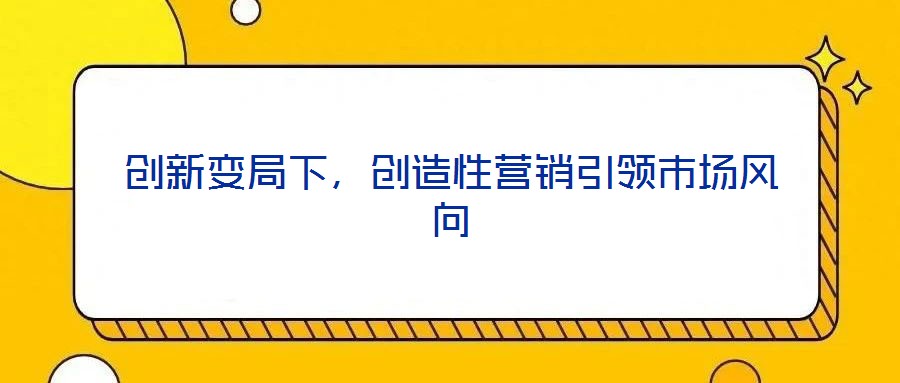 創(chuàng)新變局下，創(chuàng)造性營銷引領(lǐng)市場風(fēng)向
