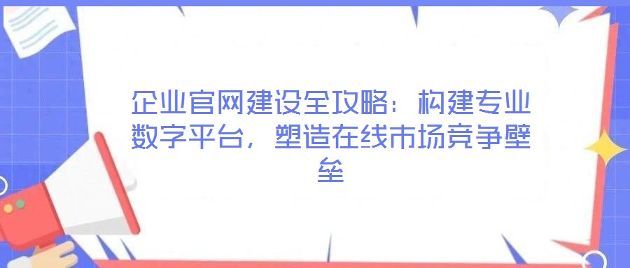企業(yè)官網(wǎng)建設(shè)全攻略：構(gòu)建專(zhuān)業(yè)數(shù)字平臺(tái)，塑造在線市場(chǎng)競(jìng)爭(zhēng)壁壘