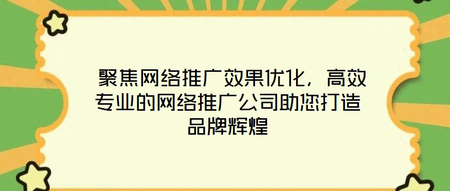  聚焦網(wǎng)絡推廣效果優(yōu)化，高效專業(yè)的網(wǎng)絡推廣公司助您打造品牌輝煌