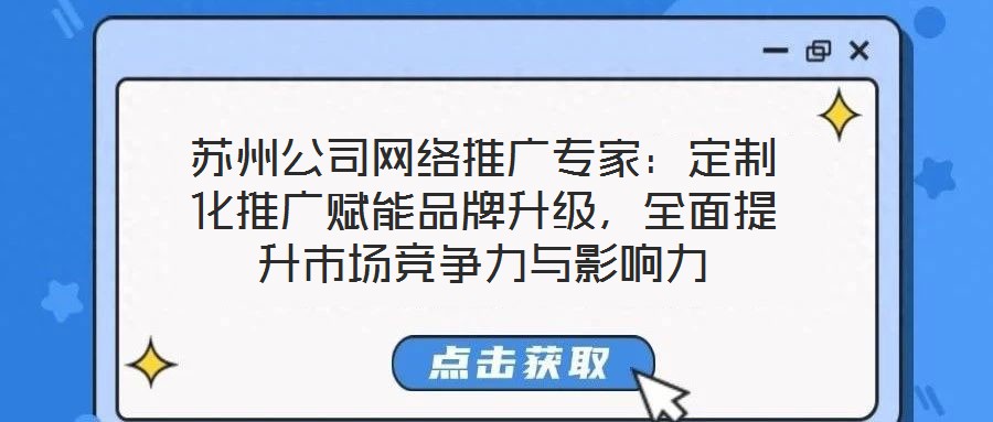 蘇州公司網(wǎng)絡(luò)推廣專家：定制化推廣賦能品牌升級，全面提升市場競爭力與影響力