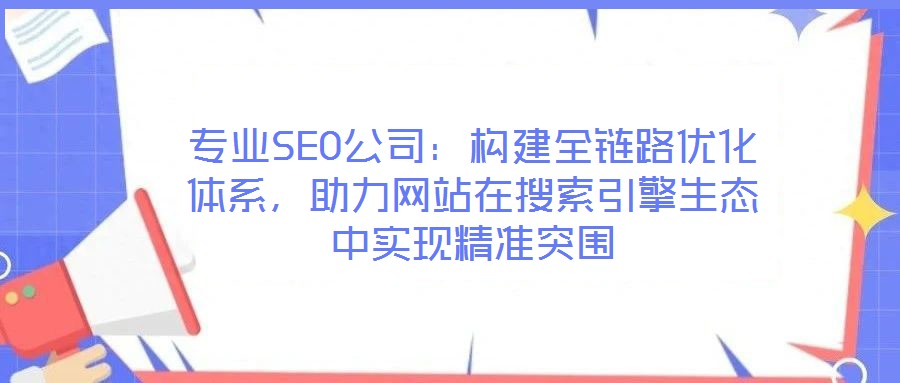 專業(yè)SEO公司：構(gòu)建全鏈路優(yōu)化體系，助力網(wǎng)站在搜索引擎生態(tài)中實(shí)現(xiàn)精準(zhǔn)突圍