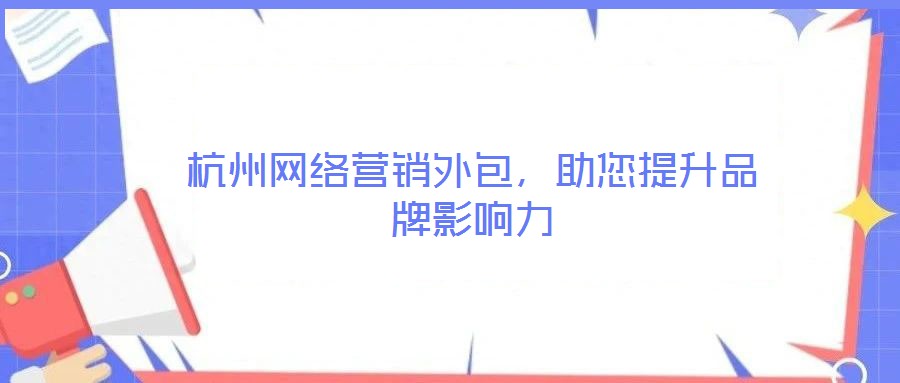 杭州網(wǎng)絡(luò)營銷外包，助您提升品牌影響力