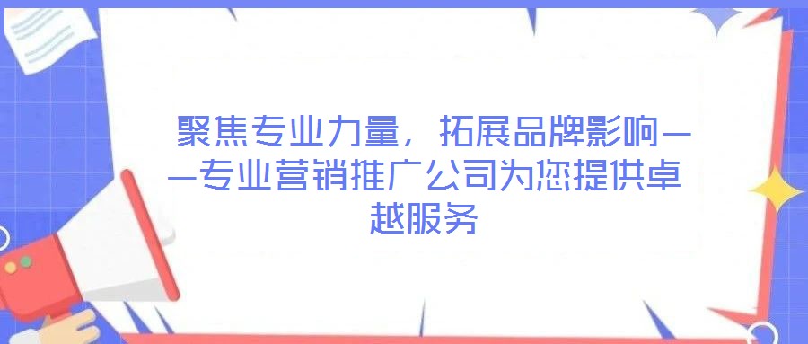  聚焦專業(yè)力量，拓展品牌影響——專業(yè)營(yíng)銷推廣公司為您提供卓越服務(wù)