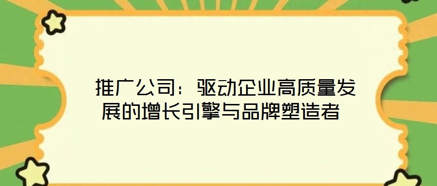  推廣公司：驅動企業(yè)高質量發(fā)展的增長引擎與品牌塑造者