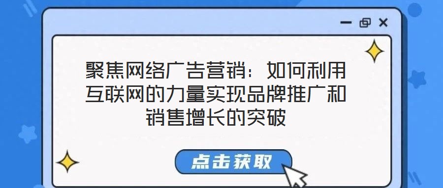 聚焦網(wǎng)絡(luò)廣告營(yíng)銷：如何利用互聯(lián)網(wǎng)的力量實(shí)現(xiàn)品牌推廣和銷售增長(zhǎng)的突破