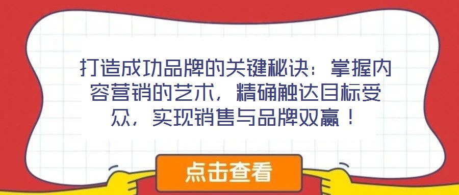 打造成功品牌的關(guān)鍵秘訣：掌握內(nèi)容營銷的藝術(shù)，精確觸達(dá)目標(biāo)受眾，實(shí)現(xiàn)銷售與品牌雙贏！