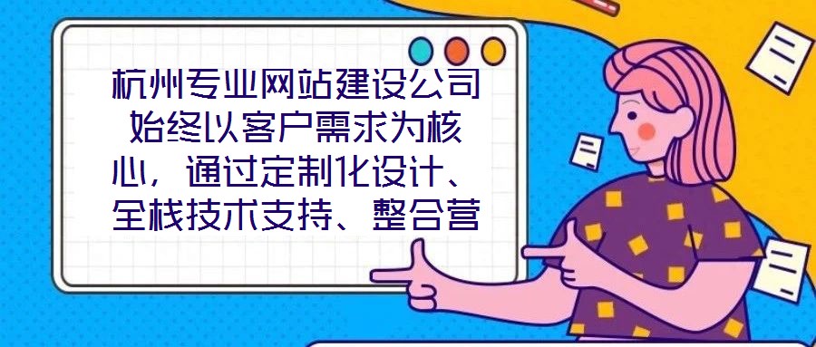 杭州專業(yè)網(wǎng)站建設(shè)公司始終以客戶需求為核心，通過定制化設(shè)計、全棧技術(shù)支持、整合營銷推廣及全周期售后服務(wù)四大核心維度，致力于為客戶提供兼具視覺吸引力、技術(shù)穩(wěn)定性、營