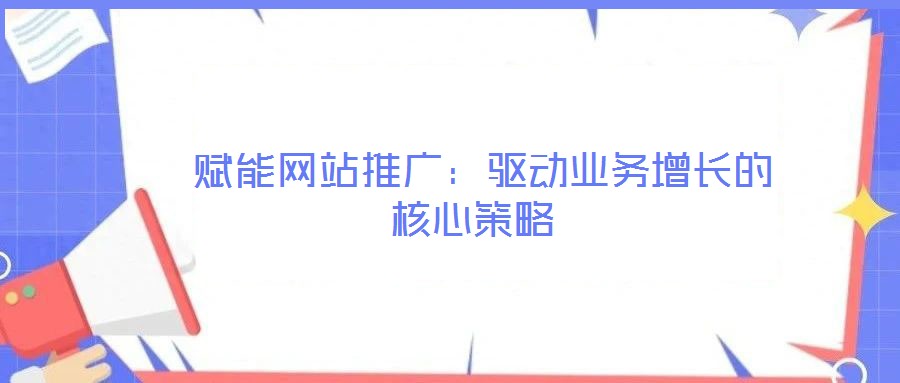  賦能網(wǎng)站推廣：驅(qū)動業(yè)務(wù)增長的核心策略