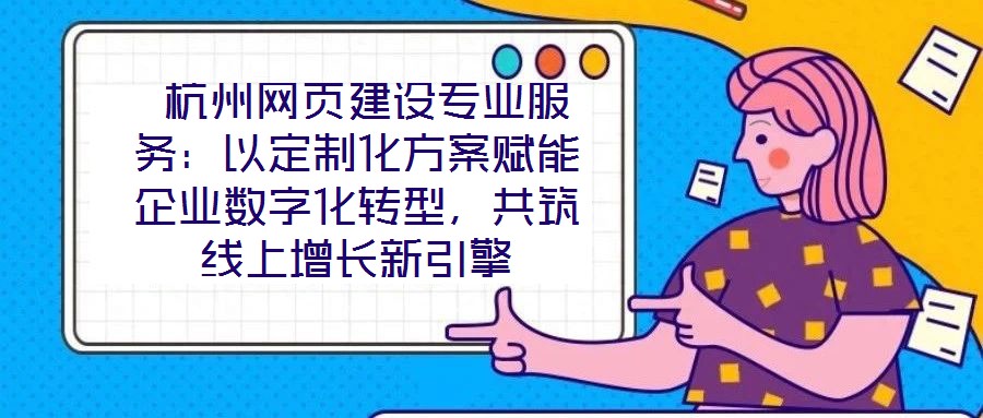  杭州網(wǎng)頁(yè)建設(shè)專業(yè)服務(wù)：以定制化方案賦能企業(yè)數(shù)字化轉(zhuǎn)型，共筑線上增長(zhǎng)新引擎