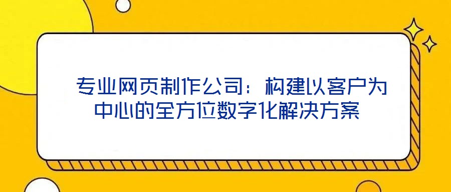  專業(yè)網(wǎng)頁制作公司：構(gòu)建以客戶為中心的全方位數(shù)字化解決方案