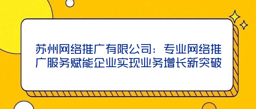 蘇州網(wǎng)絡(luò)推廣有限公司：專業(yè)網(wǎng)絡(luò)推廣服務(wù)賦能企業(yè)實(shí)現(xiàn)業(yè)務(wù)增長(zhǎng)新突破