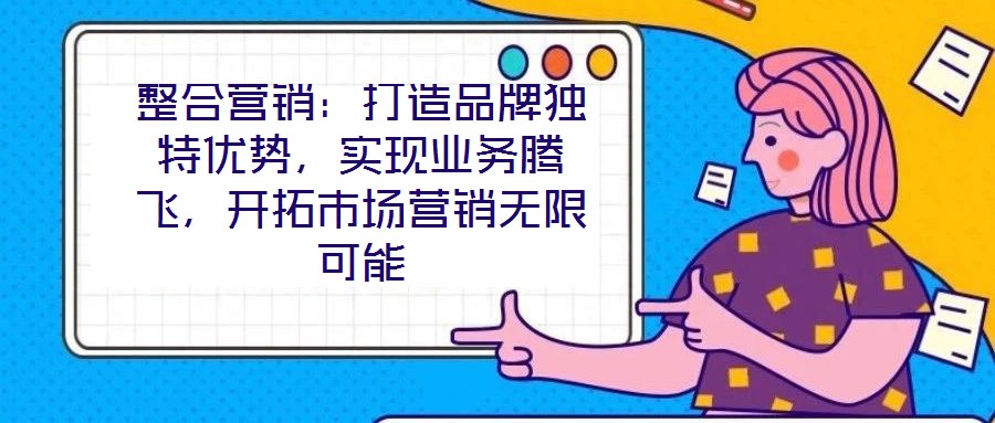 整合營銷：打造品牌獨(dú)特優(yōu)勢，實現(xiàn)業(yè)務(wù)騰飛，開拓市場營銷無限可能