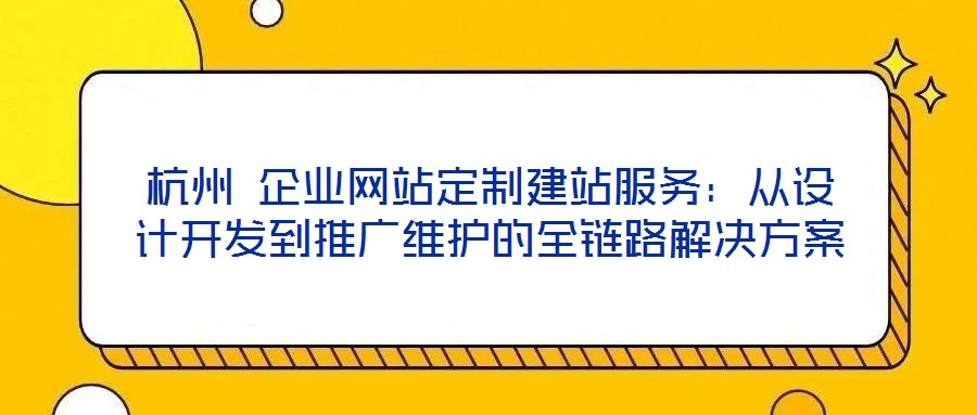 杭州 企業(yè)網(wǎng)站定制建站服務(wù)：從設(shè)計(jì)開發(fā)到推廣維護(hù)的全鏈路解決方案
