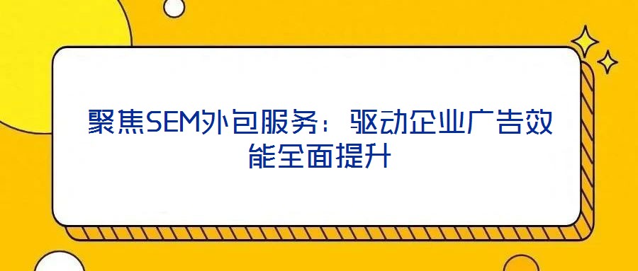 聚焦SEM外包服務(wù)：驅(qū)動(dòng)企業(yè)廣告效能全面提升