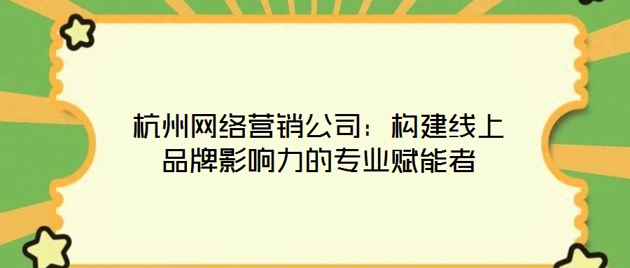 杭州網(wǎng)絡(luò)營(yíng)銷(xiāo)公司：構(gòu)建線(xiàn)上品牌影響力的專(zhuān)業(yè)賦能者
