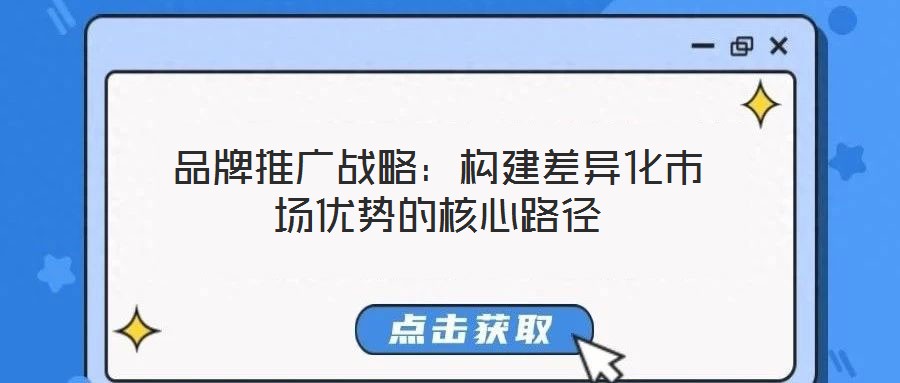 品牌推廣戰(zhàn)略：構建差異化市場優(yōu)勢的核心路徑