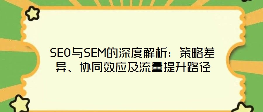 SEO與SEM的深度解析：策略差異、協(xié)同效應(yīng)及流量提升路徑