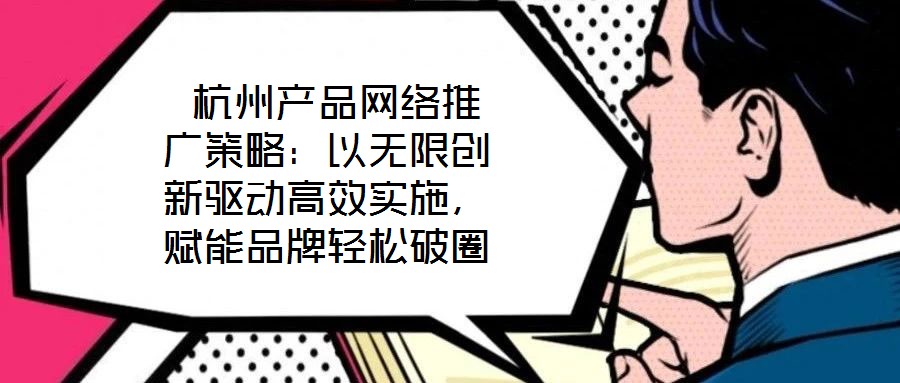  杭州產(chǎn)品網(wǎng)絡(luò)推廣策略：以無限創(chuàng)新驅(qū)動(dòng)高效實(shí)施，賦能品牌輕松破圈