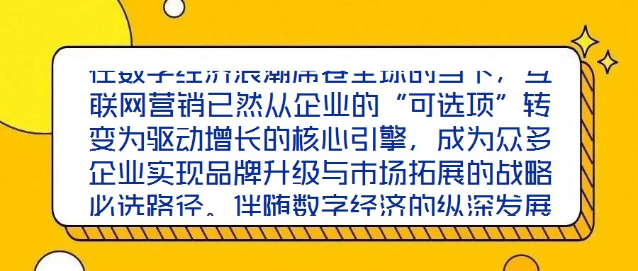 在數(shù)字經(jīng)濟(jì)浪潮席卷全球的當(dāng)下，互聯(lián)網(wǎng)營銷已然從企業(yè)的“可選項(xiàng)”轉(zhuǎn)變?yōu)轵?qū)動(dòng)增長(zhǎng)的核心引擎，成為眾多企業(yè)實(shí)現(xiàn)品牌升級(jí)與市場(chǎng)拓展的戰(zhàn)略必選路徑。伴隨數(shù)字經(jīng)濟(jì)的縱深發(fā)展