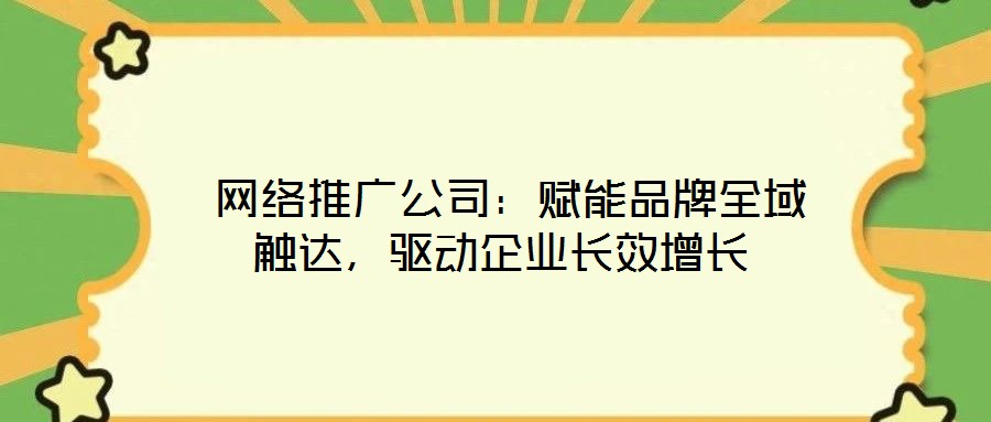  網(wǎng)絡(luò)推廣公司：賦能品牌全域觸達，驅(qū)動企業(yè)長效增長