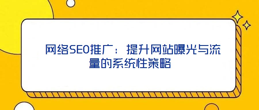  網(wǎng)絡(luò)SEO推廣：提升網(wǎng)站曝光與流量的系統(tǒng)性策略