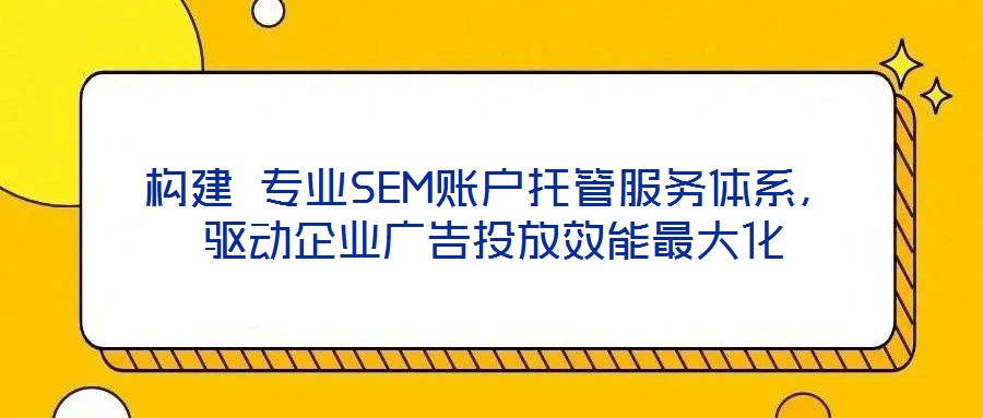 構建 專業(yè)SEM賬戶托管服務體系，驅動企業(yè)廣告投放效能最大化