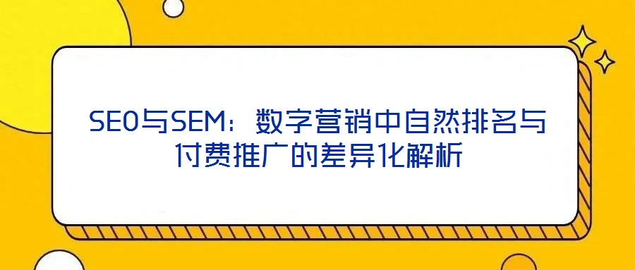 SEO與SEM：數(shù)字營銷中自然排名與付費推廣的差異化解析