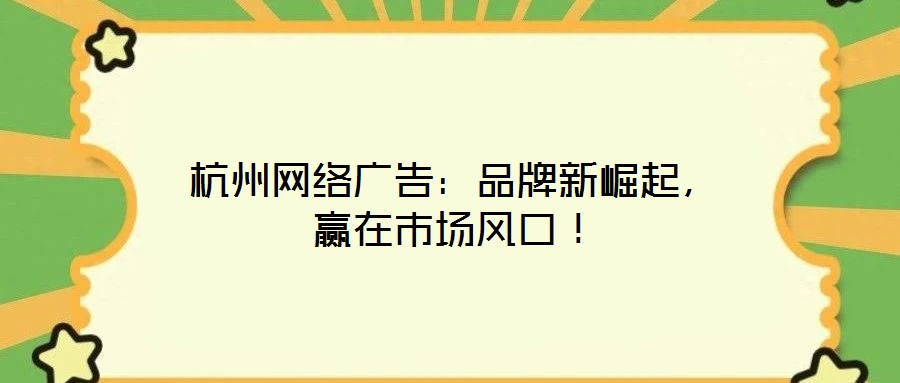 杭州網(wǎng)絡(luò)廣告：品牌新崛起，贏在市場風(fēng)口！