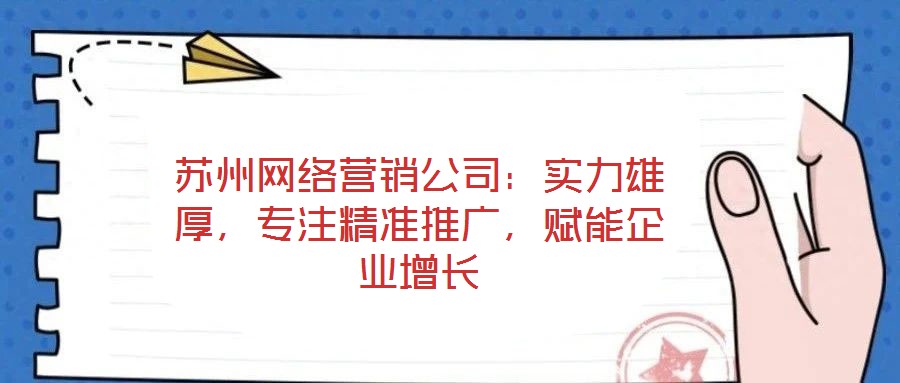 蘇州網(wǎng)絡(luò)營銷公司：實力雄厚，專注精準(zhǔn)推廣，賦能企業(yè)增長