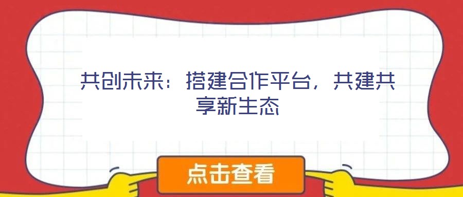 共創(chuàng)未來：搭建合作平臺，共建共享新生態(tài)