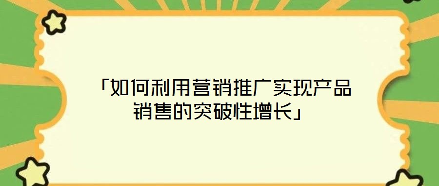 「如何利用營銷推廣實現(xiàn)產(chǎn)品銷售的突破性增長」