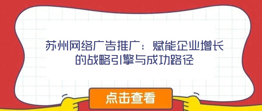 蘇州網(wǎng)絡廣告推廣：賦能企業(yè)增長的戰(zhàn)略引擎與成功路徑