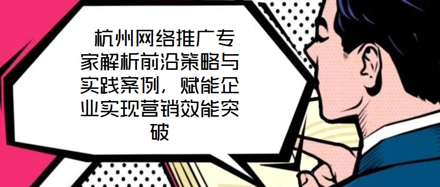  杭州網(wǎng)絡(luò)推廣專家解析前沿策略與實踐案例，賦能企業(yè)實現(xiàn)營銷效能突破