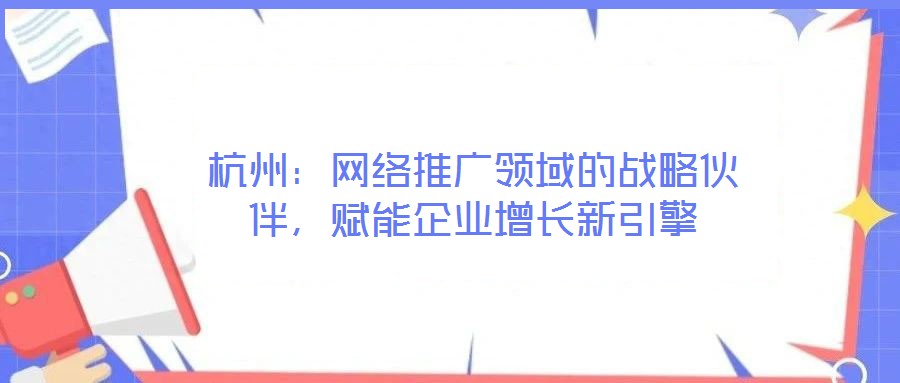 杭州：網絡推廣領域的戰(zhàn)略伙伴，賦能企業(yè)增長新引擎