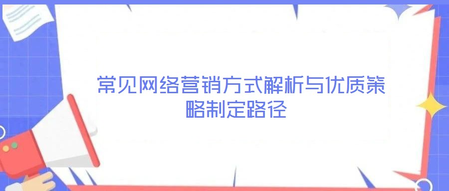  常見網(wǎng)絡(luò)營銷方式解析與優(yōu)質(zhì)策略制定路徑