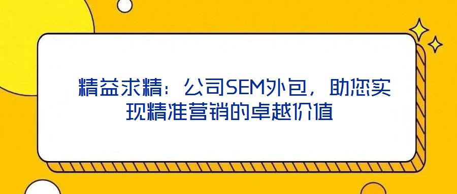 精益求精：公司SEM外包，助您實(shí)現(xiàn)精準(zhǔn)營銷的卓越價值