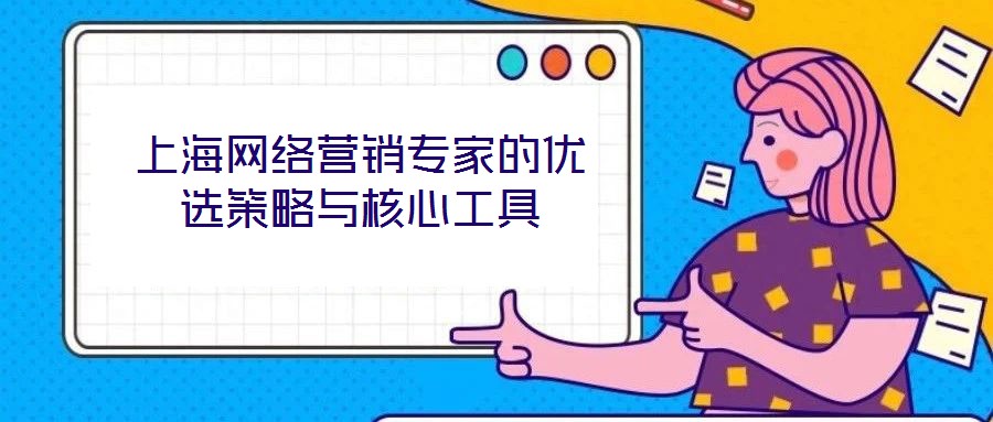 上海網(wǎng)絡(luò)營銷專家的優(yōu)選策略與核心工具