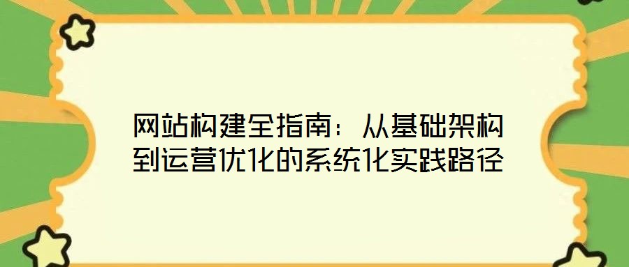 網(wǎng)站構(gòu)建全指南：從基礎(chǔ)架構(gòu)到運(yùn)營優(yōu)化的系統(tǒng)化實(shí)踐路徑