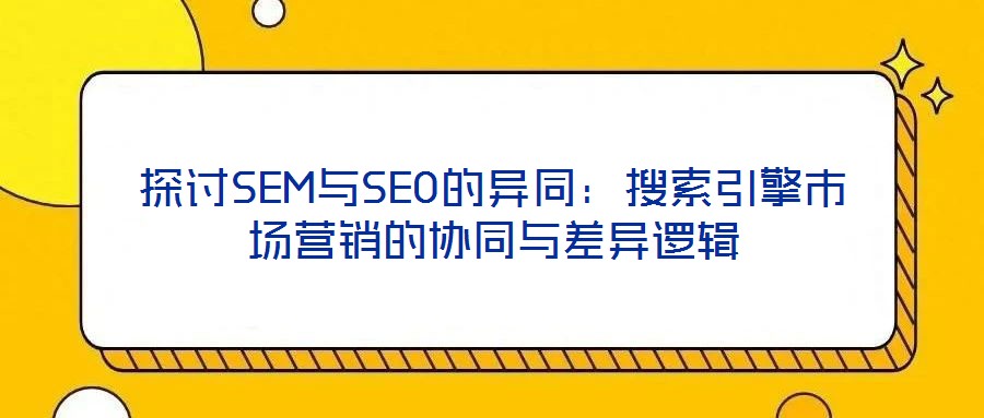 探討SEM與SEO的異同：搜索引擎市場(chǎng)營(yíng)銷(xiāo)的協(xié)同與差異邏輯