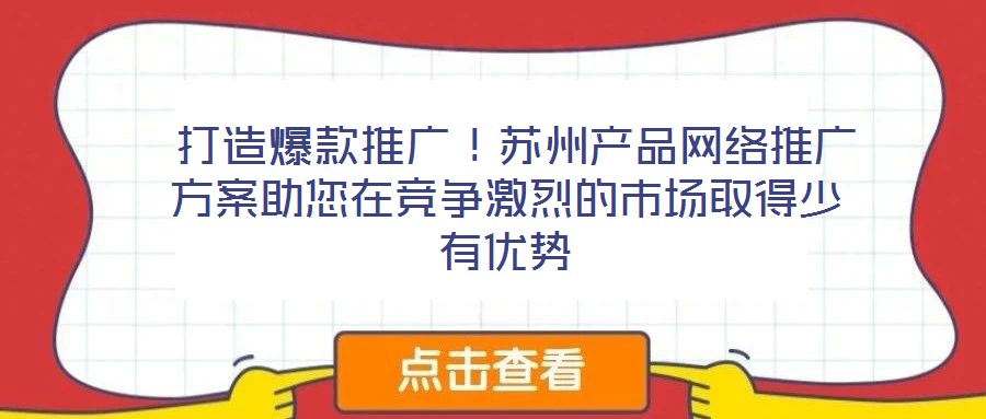  打造爆款推廣！蘇州產(chǎn)品網(wǎng)絡(luò)推廣方案助您在競爭激烈的市場取得少有優(yōu)勢